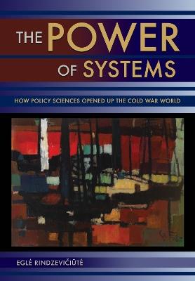 The Power of Systems: How Policy Sciences Opened Up the Cold War World - Egle Rindzeviciute - cover