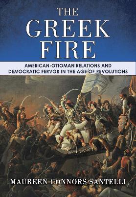 The Greek Fire: American-Ottoman Relations and Democratic Fervor in the Age of Revolutions - Maureen Connors Santelli - cover