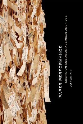 Paper Performance: Suspicion and Asian American Archives - Ju Yon Kim - cover