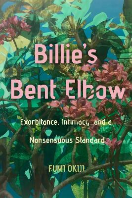 Billie's Bent Elbow: Exorbitance, Intimacy, and a Nonsensuous Standard - Fumi Okiji - cover