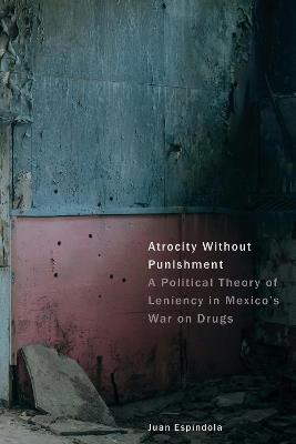 Atrocity Without Punishment: A Political Theory of Leniency in Mexico's War on Drugs - Juan Espíndola - cover