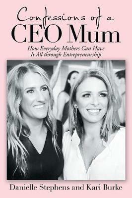 Confessions of a Ceo Mum: How Everyday Mothers Can Have It All Through Entrepreneurship - Danielle Stephens,Kari Burke - cover