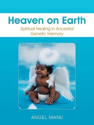 Heaven on Earth: Spiritual Healing in Ancestral Genetic Memory - Angel Manu - cover