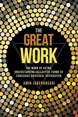 The Great Work: The Work of Astra: Understanding Collective Forms of Conscious Universal Integration - Amin Jaberansari - cover