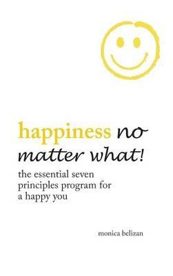 HAPPINESS NO MATTER WHAT! The Essential Seven Principles Program for a Happy You - Monica Belizan - cover
