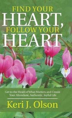 Find Your Heart, Follow Your Heart: Get to the Heart of What Matters and Create Your Abundant, Authentic, Joyful Life - Keri J Olson - cover