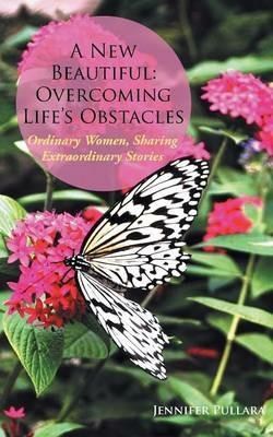 A New Beautiful: Overcoming Life's Obstacles: Ordinary Women, Sharing Extraordinary Stories - Jennifer Pullara - cover