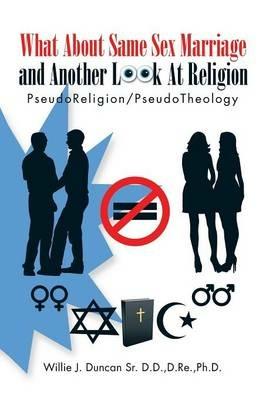 What about Same Sex Marriage and Another Look at Religion: Pseudoreligion/Pseudotheology - D Re Ph D Willie J Duncan Sr D D - cover