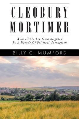 Cleobury Mortimer: A Small Market Town Blighted by a Decade of Political Corruption - Billy C Mumford - cover