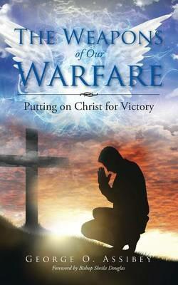 The Weapons of Our Warfare: Putting on Christ for Victory - George O Assibey - cover