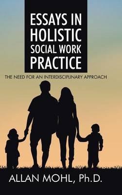 Essays in Holistic Social Work Practice: The Need for an Interdisciplinary Approach - Ph D Allan Mohl - cover