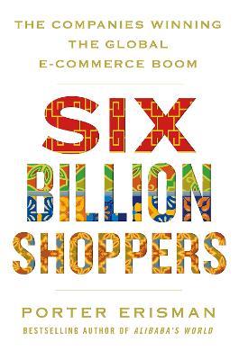Six Billion Shoppers: The Companies Winning the Global E-Commerce Boom - Porter Erisman - cover