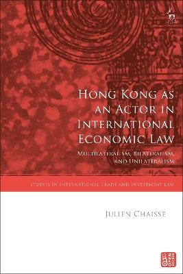 Hong Kong as an Actor in International Economic Law: Multilateralism, Bilateralism, and Unilateralism - Julien Chaisse - cover