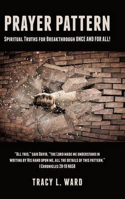 Prayer Pattern: Spiritual Truths for Breakthrough ONCE AND FOR ALL! - Tracy L Ward - cover