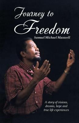 Journey to Freedom: A story of visions, dreams, hope and true life experiences - Samuel Michael Maxwell - cover