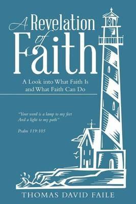 A Revelation of Faith: A Look into What Faith Is and What Faith Can Do - Thomas David Faile - cover