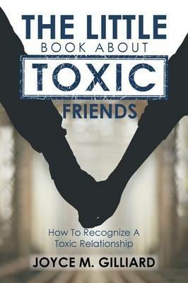 The Little Book About Toxic Friends: How To Recognize A Toxic Relationship - Joyce M Gilliard - cover