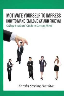 Motivate Yourself to Impress How to Make 'Em Love Ya' and PicK Ya'!: College Students' Guide to Getting Hired - Katrika Sterling-Hamilton - cover