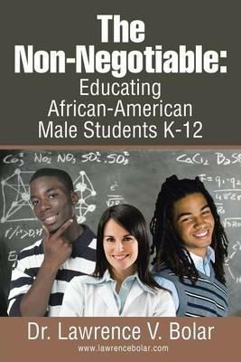 The Non-Negotiable: Educating African-American Male Students K-12 - Dr Lawrence V Bolar - cover