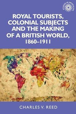 Royal Tourists, Colonial Subjects and the Making of a British World, 1860-1911 - Charles Reed - cover