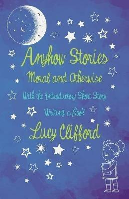 Anyhow Stories - Moral and Otherwise: With the Introductory Short Story 'Writing a Book' - Lucy Clifford - cover