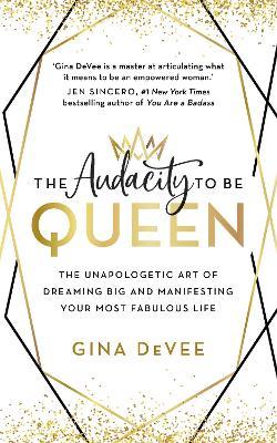 The Audacity To Be Queen: The Unapologetic Art of Dreaming Big and Manifesting Your Most Fabulous Life - Gina DeVee - cover