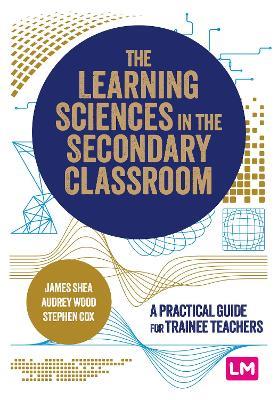 The Learning Sciences in the Secondary Classroom: A practical guide for trainee teachers - James Shea,Audrey Wood,Stephen Cox - cover