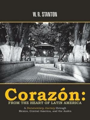 Coraz n: From the Heart of Latin America: A Documentary Journey Through Mexico, Central America, and the Andes - W R Stanton - cover
