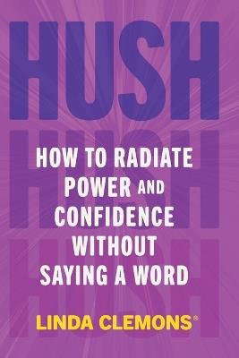 Hush: How to Radiate Power and Confidence Without Saying a Word - Linda Clemons - cover