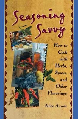 Seasoning Savvy: How to Cook with Herbs, Spices, and Other Flavorings - Alice Arndt - cover