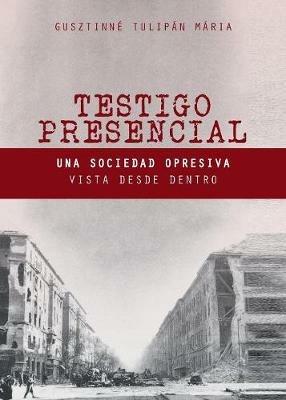 Testigo Presencial: Una Sociedad Opresiva Vista desde Dentro - Maria Gusztinne Tulipan - cover