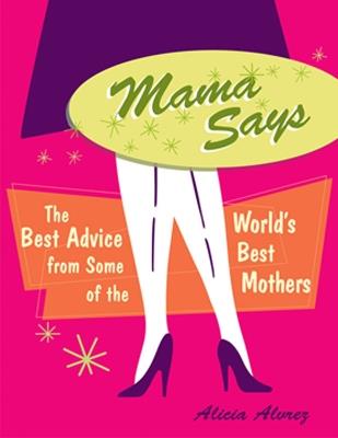 Mama Says: The Best Advice from Some of the World's Best Mothers - Alicia Alvrez - cover