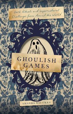 Ghoulish Games: Dark Rituals and Supernatural Challenges from Around the World - Amanda Wittman - cover