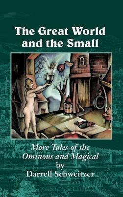 The Great World and the Small: More Tales of the Ominous and Magical - Darrell Schweitzer - cover
