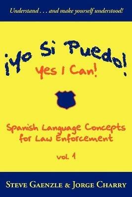 ¡Yo Si Puedo! Yes I Can!: Spanish Language Concepts for Law Enforcement - Steve Gaenzle,Jorge Charry - cover