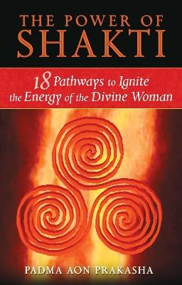 The Power of Shakti: 18 Pathways to Ignite the Energy of the Divine Woman - Padma Aon Prakasha - cover