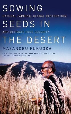 Sowing Seeds in the Desert: Natural Farming, Global Restoration, and Ultimate Food Security - Masanobu Fukuoka - cover