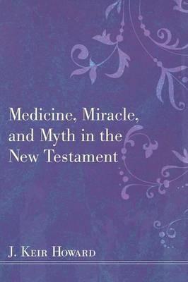 Medicine, Miracle, and Myth in the New Testament - J Keir Howard - cover