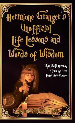 Hermione Granger's Unofficial Life Lessons and Words of Wisdom: What Would Hermione (from the Harry Potter Series) Say? - Euphemia Pinkerton Noble - cover