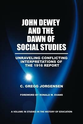 John Dewey and the Dawn of Social Studies: Unraveling Conflicting Interpretations of the 1916 Report - C. Gregg Jorgensen - cover