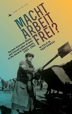 Macht Arbeit Frei?: German Economic Policy and Forced Labor of Jews in the General Government, 1939-1943 - Witold Medykowski - cover