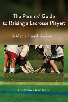 The Parents' Guide to Raising a Lacrosse Player: A Mental Health Approach: A Mental Health Approach - Erica M Dixon - cover