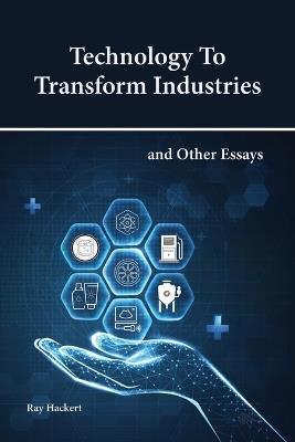 Technology To Transform Industries and Other Essays - Ray Hackert - cover