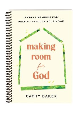 Making Room for God: A Creative Guide for Praying Through Your Home - Cathy Baker - cover