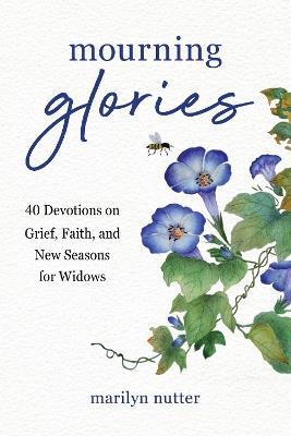 Mourning Glories: 40 Devotions on Grief, Faith, and New Seasons for Widows - Marilyn Nutter - cover
