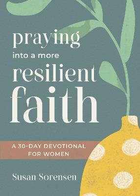 Praying into a More Resilient Faith: A 30-Day Devotional for Women - Susan Sorensen - cover
