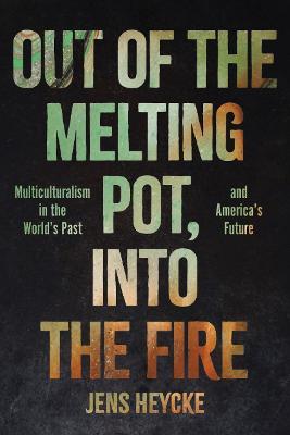 Out of the Melting Pot, into the Fire: Multiculturalism in the World's Past and America's Future - Jens Kurt Heycke - cover