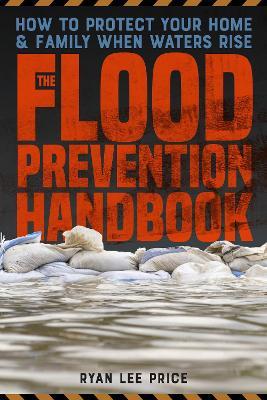 The Flood Prevention Handbook: How to Protect Your Home and Family When Waters Rise - Ryan Lee Price - cover