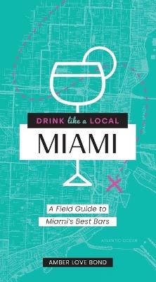 Drink Like a Local: Miami: A Field Guide to Miami's Best Bars - Amber Love Bond - cover