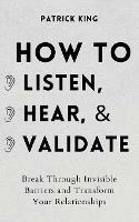 How to Listen, Hear, and Validate: Break Through Invisible Barriers and Transform Your Relationships - Patrick King - cover